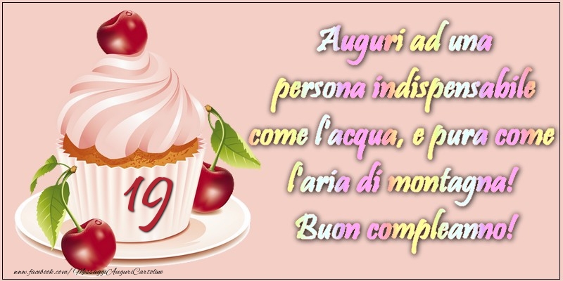 19 anni. Auguri ad una persona indispensabile come l acqua e pura come l aria di montagna! Buon compleanno!