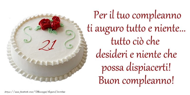Per il tuo compleanno ti auguro tutto e niente... tutto ciu00f2 che  desideri e niente che  possa dispiacerti!  Buon compleanno 21 anni!