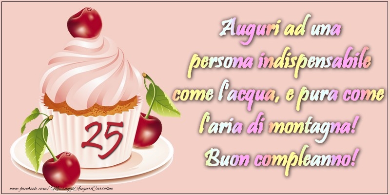 25 anni. Auguri ad una persona indispensabile come l acqua e pura come l aria di montagna! Buon compleanno!