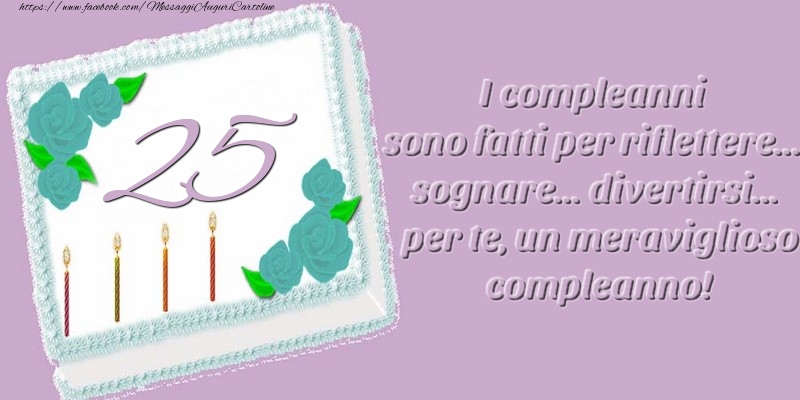 25 anni. I compleanni sono fatti per riflettere... sognare... divertirsi... per te, un meraviglioso compleanno!