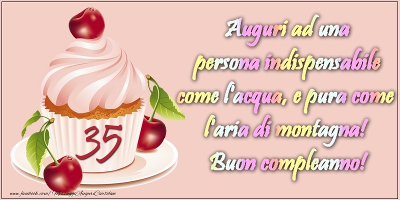 35 anni. Auguri ad una persona indispensabile come l acqua e pura come l aria di montagna! Buon compleanno!