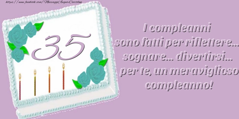 35 anni. I compleanni sono fatti per riflettere... sognare... divertirsi... per te, un meraviglioso compleanno!