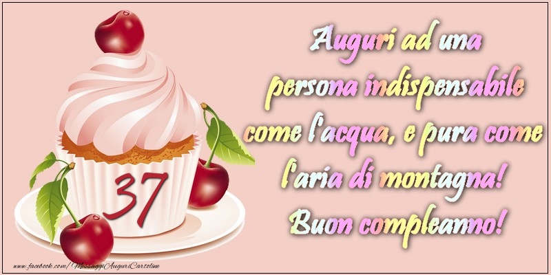37 anni. Auguri ad una persona indispensabile come l acqua e pura come l aria di montagna! Buon compleanno!