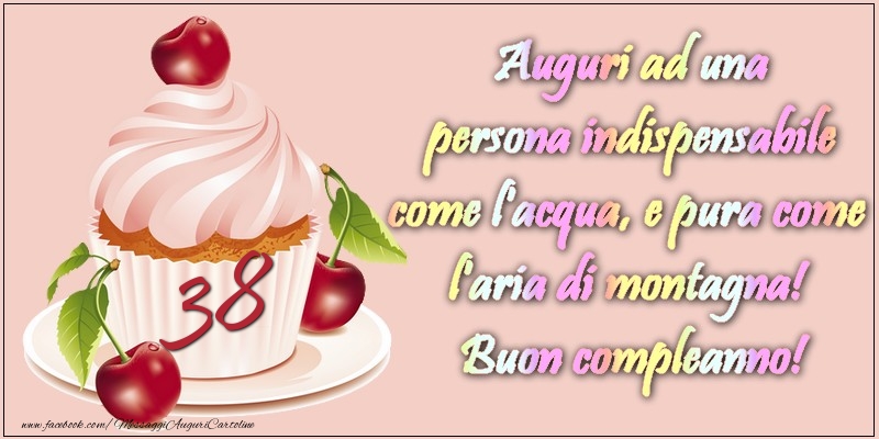 38 anni. Auguri ad una persona indispensabile come l acqua e pura come l aria di montagna! Buon compleanno!