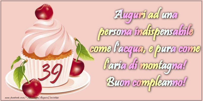 39 anni. Auguri ad una persona indispensabile come l acqua e pura come l aria di montagna! Buon compleanno!