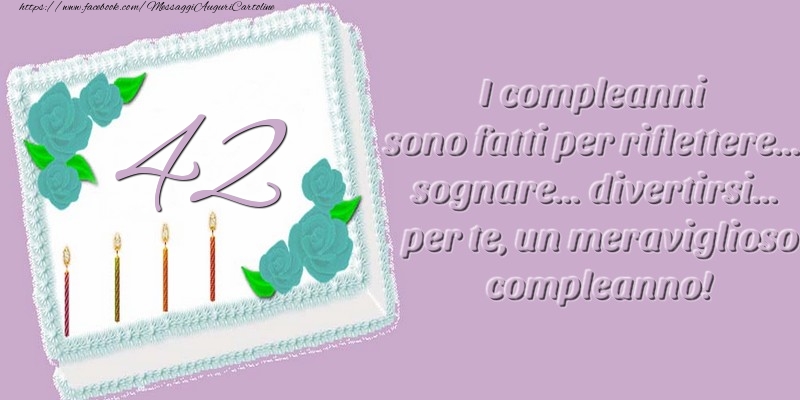42 anni. I compleanni sono fatti per riflettere... sognare... divertirsi... per te, un meraviglioso compleanno!