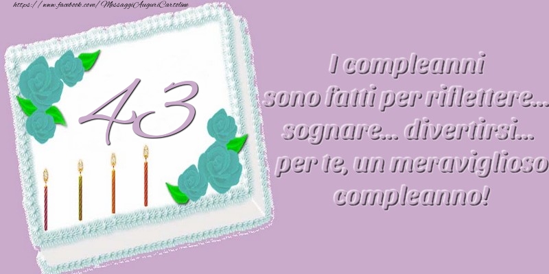 43 anni. I compleanni sono fatti per riflettere... sognare... divertirsi... per te, un meraviglioso compleanno!