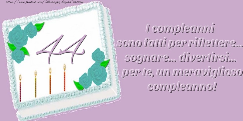 44 anni. I compleanni sono fatti per riflettere... sognare... divertirsi... per te, un meraviglioso compleanno!