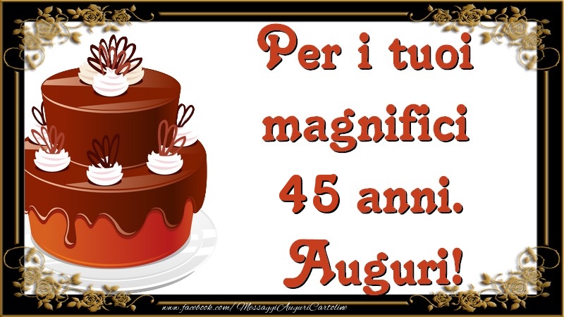Per i tuoi  magnifici 45 anni anni. Auguri!