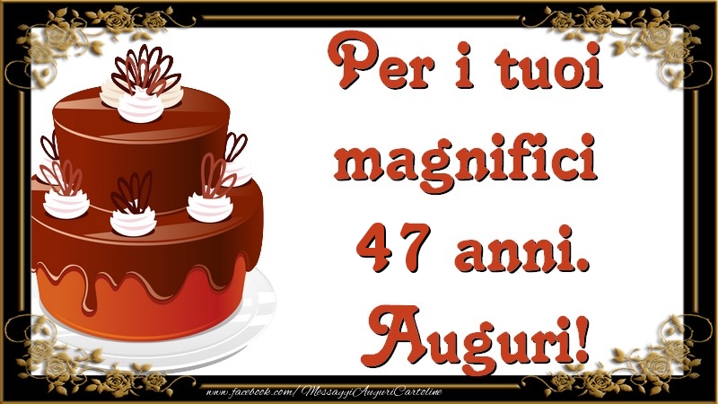Per i tuoi  magnifici 47 anni anni. Auguri!