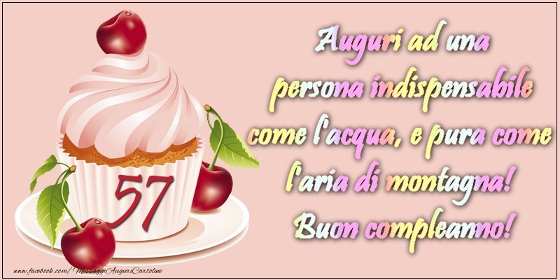 57 anni. Auguri ad una persona indispensabile come l acqua e pura come l aria di montagna! Buon compleanno!