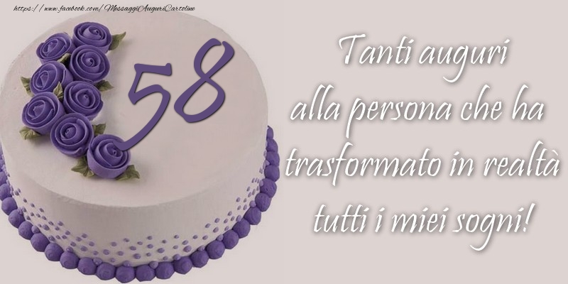 58 anni Tanti auguri alla persona che ha trasformato in realtà tutti i miei sogni!