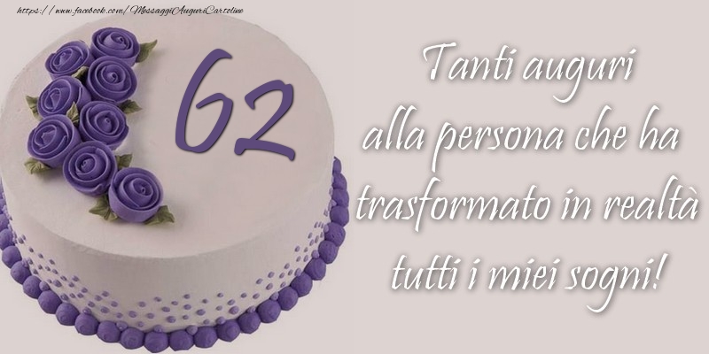 62 anni Tanti auguri alla persona che ha trasformato in realtà tutti i miei sogni!