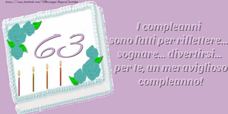 63 anni. I compleanni sono fatti per riflettere... sognare... divertirsi... per te, un meraviglioso compleanno!
