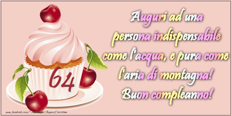 64 anni. Auguri ad una persona indispensabile come l acqua e pura come l aria di montagna! Buon compleanno!