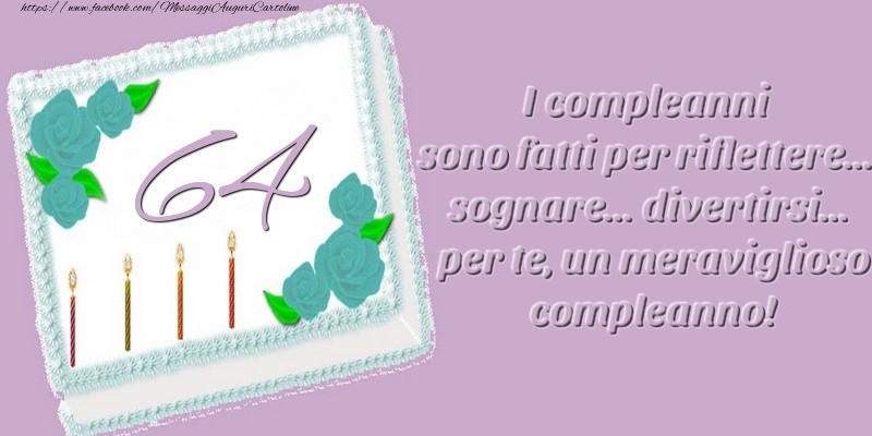 64 anni. I compleanni sono fatti per riflettere... sognare... divertirsi... per te, un meraviglioso compleanno!