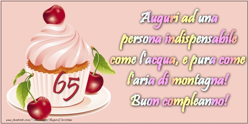 65 anni. Auguri ad una persona indispensabile come l acqua e pura come l aria di montagna! Buon compleanno!