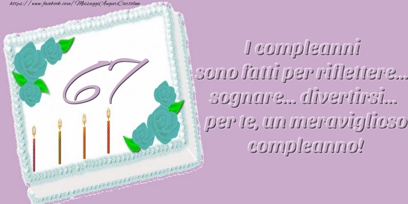 67 anni. I compleanni sono fatti per riflettere... sognare... divertirsi... per te, un meraviglioso compleanno!