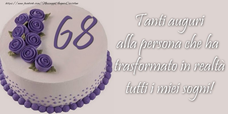 68 anni Tanti auguri alla persona che ha trasformato in realtà tutti i miei sogni!