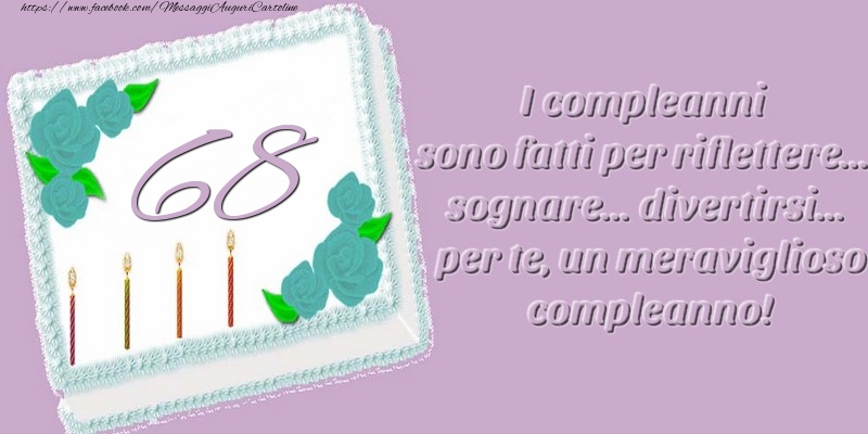 68 anni. I compleanni sono fatti per riflettere... sognare... divertirsi... per te, un meraviglioso compleanno!