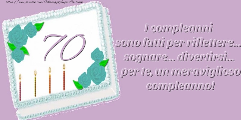 70 anni. I compleanni sono fatti per riflettere... sognare... divertirsi... per te, un meraviglioso compleanno!