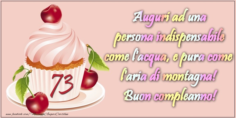 73 anni. Auguri ad una persona indispensabile come l acqua e pura come l aria di montagna! Buon compleanno!