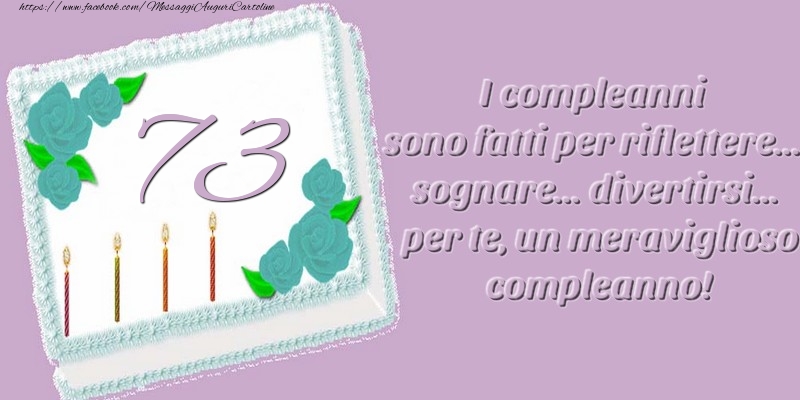 73 anni. I compleanni sono fatti per riflettere... sognare... divertirsi... per te, un meraviglioso compleanno!