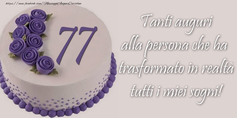 77 anni Tanti auguri alla persona che ha trasformato in realtà tutti i miei sogni!