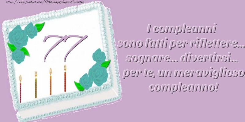 77 anni. I compleanni sono fatti per riflettere... sognare... divertirsi... per te, un meraviglioso compleanno!