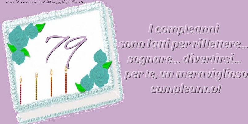 79 anni. I compleanni sono fatti per riflettere... sognare... divertirsi... per te, un meraviglioso compleanno!