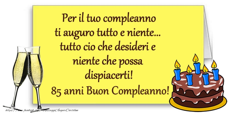 Per il tuo compleanno ti auguro tutto e niente... tutto cio che desideri e niente che possa dispiacerti! 85 anni Buon compleanno!