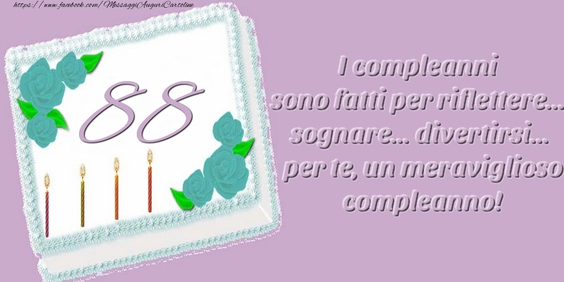 88 anni. I compleanni sono fatti per riflettere... sognare... divertirsi... per te, un meraviglioso compleanno!