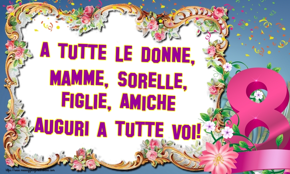 A tutte le Donne, Mamme, Sorelle, Figlie, Amiche Auguri a tutte Voi!