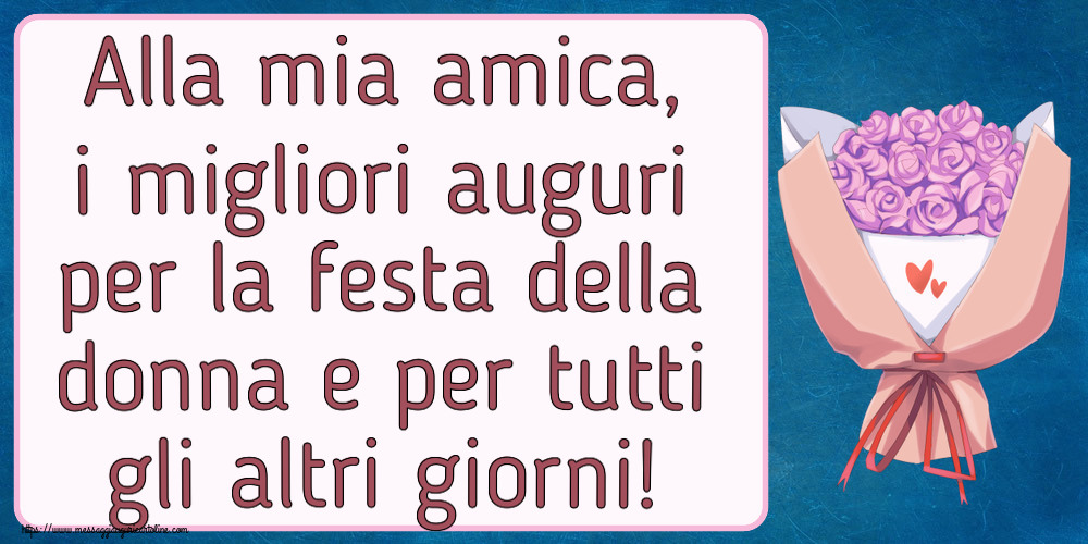 Alla mia amica, i migliori auguri per la festa della donna e per tutti gli altri giorni! ~ bouquet di fiori