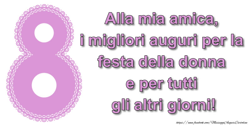 8 Marzo Alla mia amica, i migliori auguri per la festa della donna e per tutti gli altri giorni!