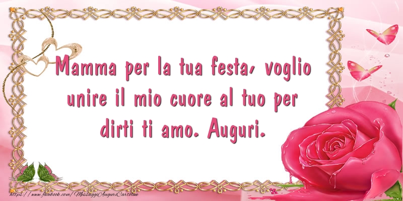 Mamma per la tua festa, voglio unire il mio cuore al tuo per dirti ti amo. Auguri.