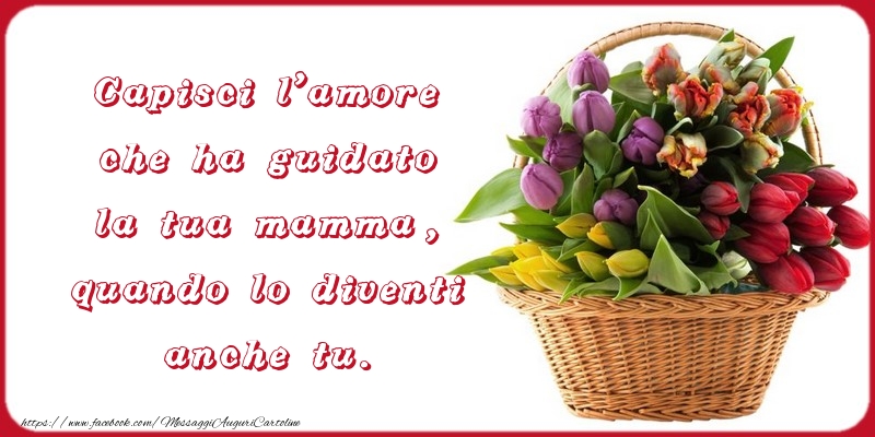 Cartoline di Festa della mamma - Capisci l'amore che ha guidato la tua mamma, quando lo diventi anche tu. - messaggiauguricartoline.com