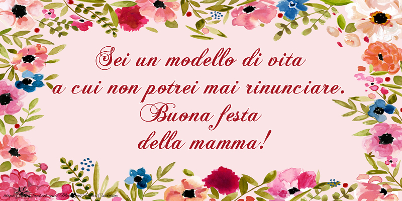 Sei un modello di vita a cui non potrei mai rinunciare. Buona festa della mamma!