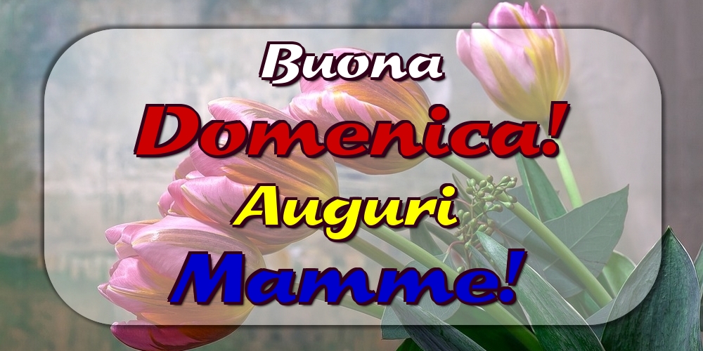 Buona Domenica! Auguri Mamme!