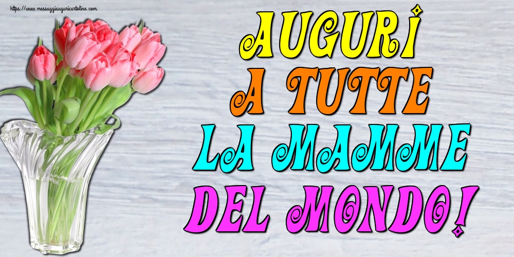 Auguri a tutte la Mamme del mondo!