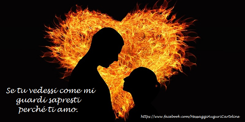 Se tu vedessi come mi guardi sapresti perché ti amo.