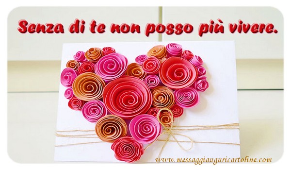 Senza di te non posso più vivere.