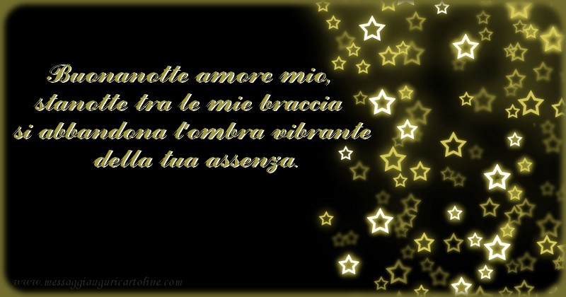 Cartoline di buonanotte - Buonanotte amore mio,  stanotte tra le mie braccia  si abbandona l'ombra vibrante  della tua assenza. - messaggiauguricartoline.com