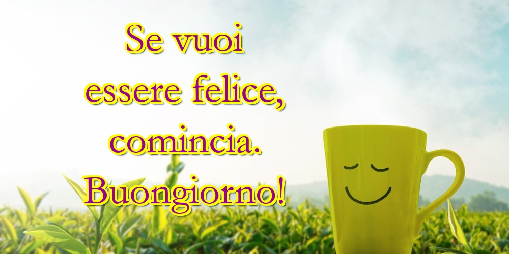 Cartoline di buongiorno - Se vuoi essere felice, comincia. Buongiorno! - messaggiauguricartoline.com