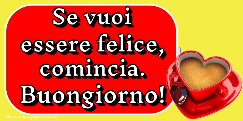 Cartoline di buongiorno - Se vuoi essere felice, comincia. Buongiorno! - messaggiauguricartoline.com