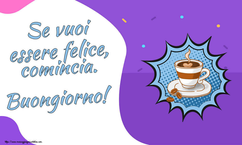 Se vuoi essere felice, comincia. Buongiorno! ~ tazza di caffè