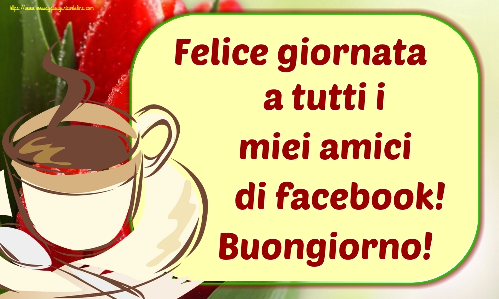 Cartoline di buongiorno - Felice giornata a tutti i miei amici di facebook! Buongiorno! - messaggiauguricartoline.com