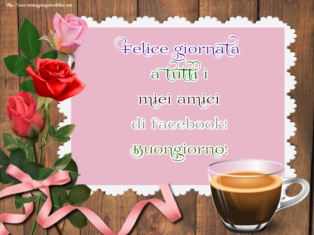 Cartoline di buongiorno - Felice giornata a tutti i miei amici di facebook! Buongiorno! - messaggiauguricartoline.com