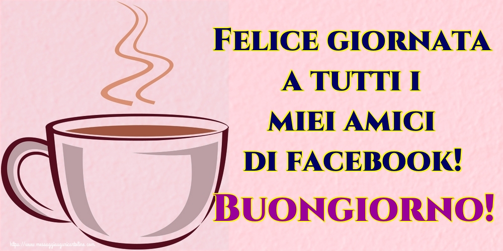 Cartoline di buongiorno - Felice giornata a tutti i miei amici di facebook! Buongiorno! - messaggiauguricartoline.com