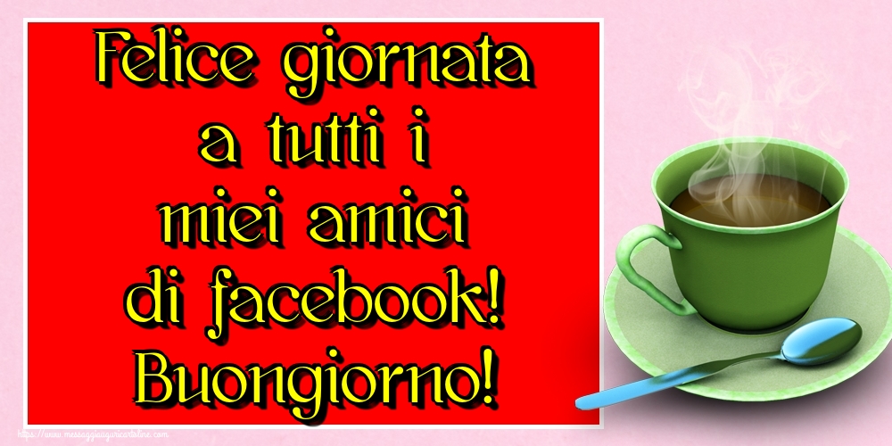 Cartoline di buongiorno - Felice giornata a tutti i miei amici di facebook! Buongiorno! - messaggiauguricartoline.com